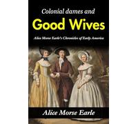 Colonial Dames and Good Wives: Alice Morse Earle's Chronicles of Early America