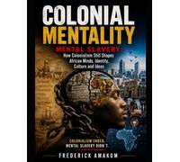 COLONIAL MENTALITY: Mental Slavery: How Colonialism Still Shapes African Minds, Identity, Culture and Ideas