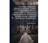 Colonies Agricoles, Ã coles Rurales Et Ã coles De RÃ(c)forme Pour Les Indigents, Etc., En Suisse, En Allemagne, En France, En Angleterre, Dans Les Pays-bas Et En Belgique