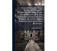 Colonies Agricoles, Ã coles Rurales Et Ã coles De RÃ(c)forme Pour Les Indigents, Etc., En Suisse, En Allemagne, En France, En Angleterre, Dans Les Pays-bas Et En Belgique