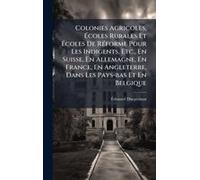Colonies Agricoles, ÃColes Rurales Et ÃColes De Rã(C)Forme Pour Les Indigents, Etc., En Suisse, En Allemagne, En France, En Angleterre, Dans Les Pays-Bas Et En Belgique