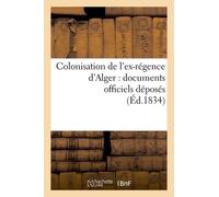 Colonisation De L'ex-Régence D'alger : Documents Officiels Déposés (Éd.1834)