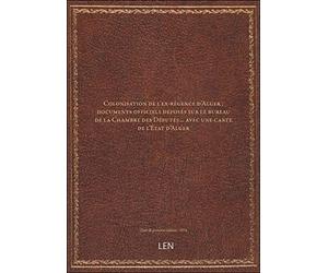 Colonisation de l'ex-régence d'Alger : documents officiels déposés sur le bureau de la Chambre des D
