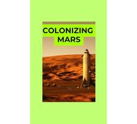 Colonizing Mars: The Roadmap to Humanity’s First Off-World Settlement