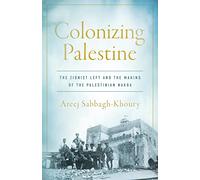 Colonizing Palestine: The Zionist Left and the Making of the Palestinian Nakba