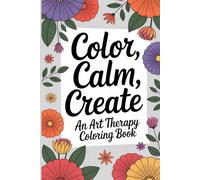 Color, Calm, Create: An Art Therapy Coloring Book: 80 Unique Designs for Stress Relief, Mindfulness, and Creative Expression, Featuring Nature, Mandalas, and Uplifting Affirmations