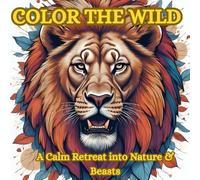 COLOR THE WILD: A Calm Retreat into Nature & Beasts: A Beautiful Adult Coloring Book with Wild Animals, Nature Scenes, and Intricate Designs for Relaxation, Stress Relief, and Mindful Creativity