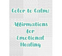 Color to Calm: Affirmations for Emotional Healing: 50 Positive Phrases and Calming Patterns for Emotional Healing, Trauma Recovery, Mindfulness, and Stress Relief