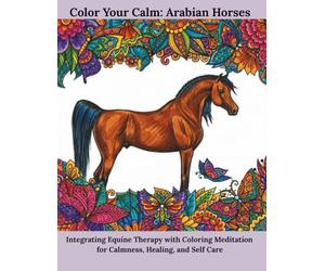 Color Your Calm: Arabian Horses: Integrating Equine Therapy with Coloring Meditation for Calmness, Healing, and Self Care