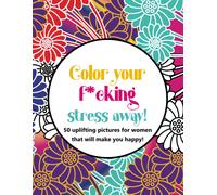 Color Your Fucking Stress Away!: 50 Uplifting Pictures For Woman That Will Make You Happy!