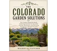 COLORADO GARDEN SOLUTIONS: The Complete Month-By-Month Gardening Calendar For Successful Planting, Maintenance, And Harvesting From January Through December