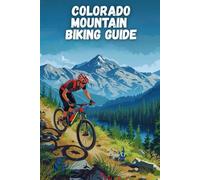 COLORADO MOUNTAIN BIKING GUIDE: The Ultimate Trail-by-Trail Handbook to Colorado’s Best Rides, Routes, and Epic Adventures