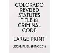 Colorado Revised Statutes Title 18 Criminal Code: Large Print
