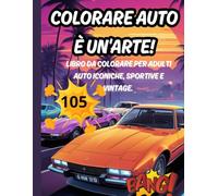 COLORARE AUTO È UN'ARTE!: LIBRO DA COLORARE PER ADULTI 105 AUTO ICONICHE, SPORTIVE E VINTAGE. Il libro perfetto per rilassarsi e riscoprire la passione per i motori