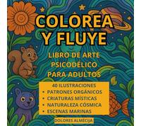COLOREA Y FLUYE: LIBRO DE ARTE PSICODÉLICO PARA ADULTOS. 40 ILUSTRACIONES PATRONES ORGÁNICOS, CRIATURAS MÍSTICAS, NATURALEZA CÓSMICA, ESCENAS MARINAS