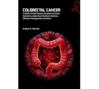 Colorectal Cancer: A Guide to Risk Factors, Symptoms & Early Detection, Exploring Treatment Options, Effective Management and More