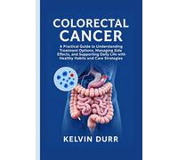 COLORECTAL CANCER: A Practical Guide to Understanding Treatment Options, Managing Side Effects, and Supporting Daily Life with Healthy Habits and Care Strategies