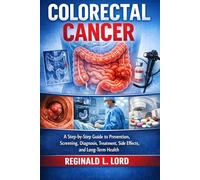 Colorectal Cancer: A Step-by-Step Guide to Prevention, Screening, Diagnosis, Treatment, Side Effects, and Long-Term Health
