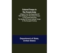 Colored Troops In The French Army; A Report From The Department Of State Relating To The Colored Troops In The French Army And The Number Of French Colonial Troops In The Occupied Territory