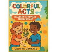 Colorful Acts: Teaching Kindness Through Art: Fun Activities to Teach Kids About Kindness and Friendship