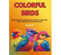 Colorful Birds: Stress Relief Coloring Book For Adults And Teens Who Love Tropical Birds And Nature-Inspired Art