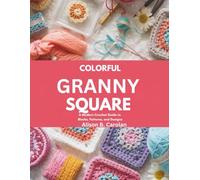 Colorful Granny Squares: A Modern Crochet Guide to Blocks, Patterns, and Designs