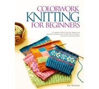 COLORWORK KNITTING FOR BEGINNERS: A Complete Guide to Fair Isle, Intarsia, and Stranded Techniques with 30 Patterns for Sweaters, Accessories, and Home Décor
