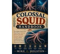 COLOSSAL SQUID HANDBOOK: The Hidden Giant of the Deep Ocean: Anatomy, Behavior, Breeding, Feeding, Nutrition, Ecology, and the Untold Science of One of Earth’s Most Mysterious Predators