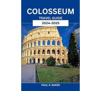COLOSSEUM TRAVEL GUIDE 2024-2025: Unveiling Rome: Essential Tips, Hidden Gems, and Expert Insights for the Ultimate Ancient City Adventure