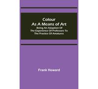 Colour As A Means Of Art; Being An Adaption Of The Experience Of Professors To The Practice Of Amatures