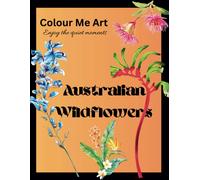 Colour Me Art: Australian Wildflowers: Botanical Colouring Book. Relax And Enjoy The Quiet Times Designing Australia's Native Flora