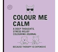 Colour Me Calm: A Deep Thoughts, Stress Relief Colouring Journal Because Therapy is Expensive: Adult Colouring Book for Stress Relief, Anxiety and Mental Health