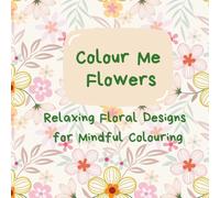 Colour Me Flowers: Relaxing Floral Designs for Mindful Colouring