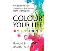 Colour Your Life: How to use the right colours to achieve balance, health and happiness Sun, Dorothy (Auteur)