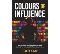 COLOURS OF INFLUENCE: Learn the Hidden Colour Code Behind Every Human Decision So You Can Predictably Influence Yourself & Others