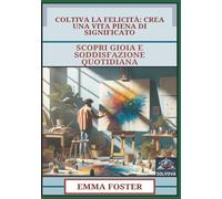 Coltiva La Felicità - Crea Una Vita Piena Di Significato: Scopri Gioia E Soddisfazione Quotidiana