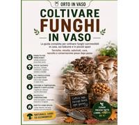 Coltivare Funghi in Vaso: La guida completa per coltivare funghi commestibili in casa, sul balcone e in piccoli spazi. Tecniche, micelio, substrati, raccolta e conservazione