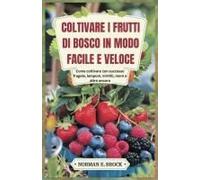 Coltivare I Frutti Di Bosco In Modo Facile E Veloce: Come Coltivare Con Successo Fragole, Lamponi, Mirtilli, More E Altro Ancora (Italian Edition)