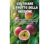 Coltivare il frutto della passione: Una guida passo passo per coltivare il frutto della passione: dal seme al frutto maturo, con consigli pratici per piante sane e un raccolto abbondante