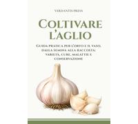 Coltivare l’aglio: Guida pratica per l’orto e il vaso, dalla semina alla raccolta: varietà, cure, malattie e conservazione