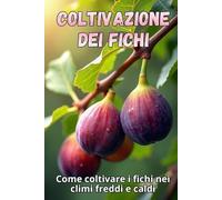 Coltivazione dei fichi: La guida completa alla coltivazione dei fichi nei climi freddi e caldi: i segreti per ottenere raccolti abbondanti e piante sane