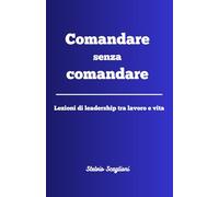 Comandare senza comandare: Lezioni di leadership tra lavoro e vita