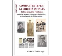 Combattenti per la Libertà d'Italia 1943-1945 di Francavilla Fontana: Internati militari, partigiani, antifascisti, eroi della Guerra di Liberazione