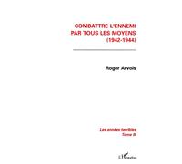 Combattre l'ennemi par tous les moyens (1942-1944) Les années terribles Tome 3 - Tome 3 - Roger Arvois - L'harmattan - broché - Livre