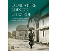 Combattre Loin De Chez Soi - L'empire Colonial Français Dans La Grande Guerre