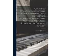 Combined Counterpoint In Three Parts, And Florid And Imitational Counterpoint In Three And Four Parts With Examples / By George J. Bennett
