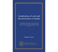 Combustion of coal and the prevention of smoke: a practical treatise for engineers, firemen and all others interested in fuel economy and the ... with their answers, covering everything...