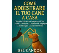 COME ADDESTRARE IL TUO CANE A CASA: Tecniche efficaci per insegnare al tuo cane a obbedire e godersi la compagnia senza bisogno di costose lezioni!