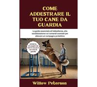Come addestrare il tuo cane da guardia: La guida essenziale all'obbedienza, alla socializzazione e ai comandi avanzati per allevare un compagno protettivo