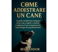 COME ADDESTRARE UN CANE: La guida completa per insegnare al tuo cane a seguire i comandi e migliorare il suo comportamento senza bisogno di un professionista!